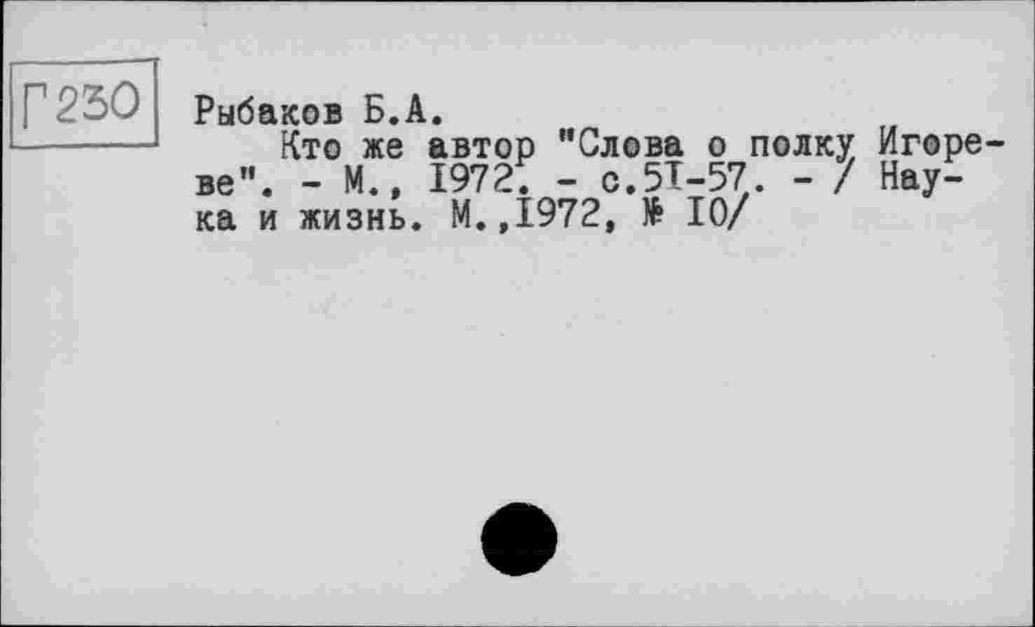 ﻿г 250
Рыбаков Б.А.
Кто же автор "Слова о полку, Игоре-ве". - М., 1972. - С.5Т-57. - / Наука и жизнь. М.,1972, № 10/